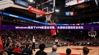 Windows系统下VPN配置全攻略，从基础设置到安全优化