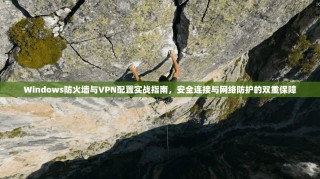 Windows防火墙与VPN配置实战指南，安全连接与网络防护的双重保障