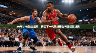 5G与VPN融合应用，开启下一代网络安全与连接新纪元