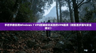 手把手教你用Windows 7 VPS搭建稳定高效的VPN服务（附配置步骤与安全建议）