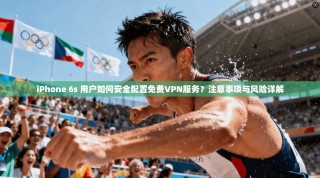 iPhone 6s 用户如何安全配置免费VPN服务？注意事项与风险详解