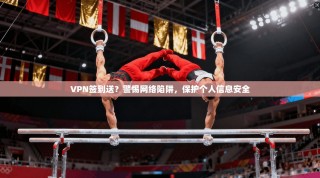 VPN签到送？警惕网络陷阱，保护个人信息安全