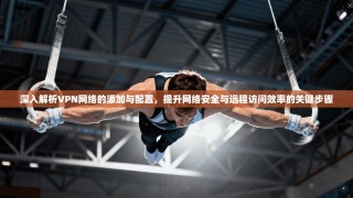 深入解析VPN网络的添加与配置，提升网络安全与远程访问效率的关键步骤