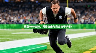 旗鱼VPN主持，网络自由与安全的守护者？