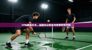 VPN感应打卡，远程办公安全与效率的双刃剑