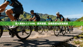 深入解析9.3.3 VPN，技术原理、应用场景与安全挑战