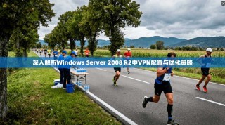 深入解析Windows Server 2008 R2中VPN配置与优化策略