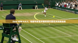 Zero VPN 4.0.3，性能与安全并重的现代匿名浏览新选择