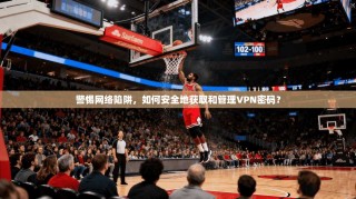 警惕网络陷阱，如何安全地获取和管理VPN密码？