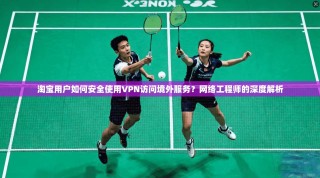 淘宝用户如何安全使用VPN访问境外服务？网络工程师的深度解析
