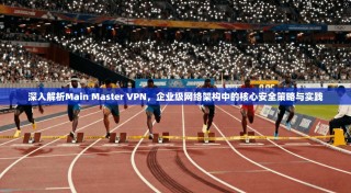 深入解析Main Master VPN，企业级网络架构中的核心安全策略与实践
