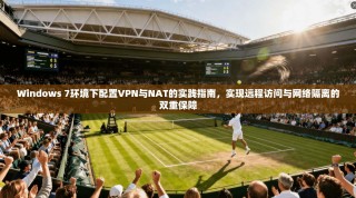 Windows 7环境下配置VPN与NAT的实践指南，实现远程访问与网络隔离的双重保障