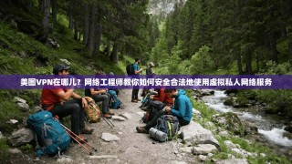 美图VPN在哪儿？网络工程师教你如何安全合法地使用虚拟私人网络服务