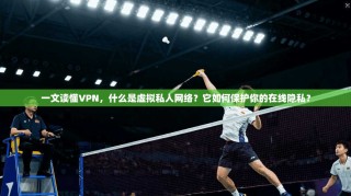一文读懂VPN，什么是虚拟私人网络？它如何保护你的在线隐私？