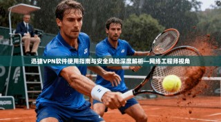 迅捷VPN软件使用指南与安全风险深度解析—网络工程师视角