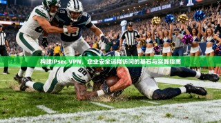 构建IPsec VPN，企业安全远程访问的基石与实践指南