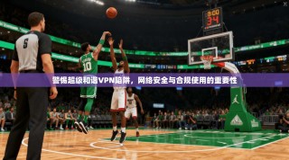 警惕超级和谐VPN陷阱，网络安全与合规使用的重要性