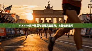 PIX VPN用户配置与管理实战指南，从基础到进阶