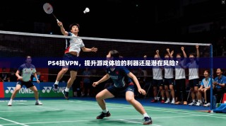 PS4挂VPN，提升游戏体验的利器还是潜在风险？