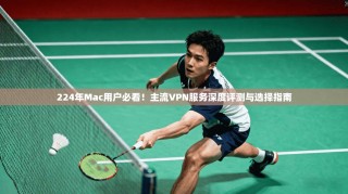 224年Mac用户必看！主流VPN服务深度评测与选择指南