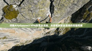 详解AnyConnect VPN配置全流程，从安装到安全连接的完整指南