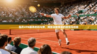 包月VPN服务的利与弊，网络自由背后的隐忧与权衡