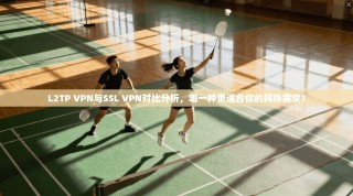 L2TP VPN与SSL VPN对比分析，哪一种更适合你的网络需求？