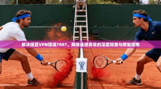 解决绿豆VPN错误7007，网络连接异常的深度排查与修复指南