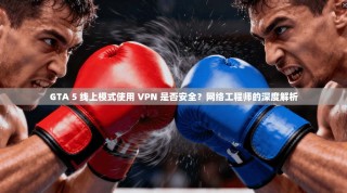 GTA 5 线上模式使用 VPN 是否安全？网络工程师的深度解析
