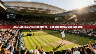 Aloha协议与VPN技术的融合，无线网络中的安全通信新思路