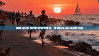 构建稳定高效的台湾VPN线路，技术实现与最佳实践指南