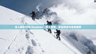 深入解析VPN Shadows，技术原理、安全挑战与未来趋势