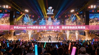 手机Atom VPN使用全指南，安全上网、突破限制的实用教程