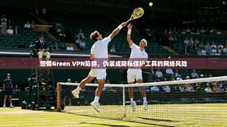 警惕Green VPN陷阱，伪装成隐私保护工具的网络风险