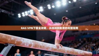 RAS VPN下载全攻略，从选择到配置的完整指南