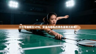 十三号星期五VPN，安全与隐私的黑色星期五陷阱？