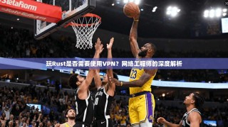 玩Rust是否需要使用VPN？网络工程师的深度解析