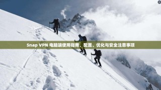 Snap VPN 电脑端使用指南，配置、优化与安全注意事项