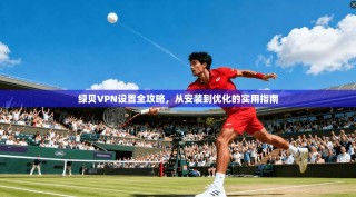 绿贝VPN设置全攻略，从安装到优化的实用指南