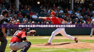 荣耀6手机设置VPN连接的详细步骤与常见问题解析
