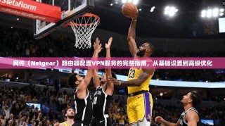 网件（Netgear）路由器配置VPN服务的完整指南，从基础设置到高级优化