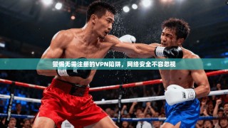 警惕无需注册的VPN陷阱，网络安全不容忽视