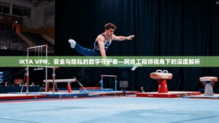 IKTA VPN，安全与隐私的数字守护者—网络工程师视角下的深度解析