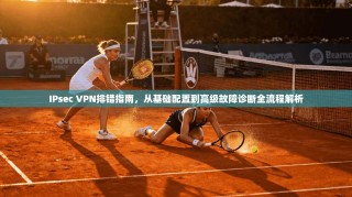 IPsec VPN排错指南，从基础配置到高级故障诊断全流程解析