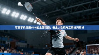 苹果手机使用VPN的全面指南，安全、合规与实用技巧解析