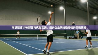 孝感联通VPN部署与优化实践，提升企业网络稳定性的关键策略