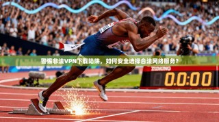 警惕非法VPN下载陷阱，如何安全选择合法网络服务？