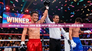 Windows Server 2008 配置 PPTP 和 L2TP/IPsec VPN 的完整指南