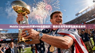 Mobile Legends不用VPN也能畅玩，网络优化与本地化策略全解析