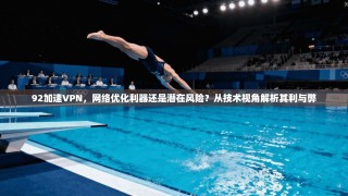 92加速VPN，网络优化利器还是潜在风险？从技术视角解析其利与弊